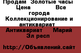 Продам “Золотые часы“ › Цена ­ 60 000 - Все города Коллекционирование и антиквариат » Антиквариат   . Марий Эл респ.